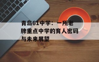 青岛61中学：一所老牌重点中学的育人密码与未来展望