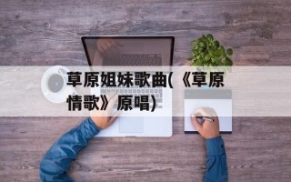 草原姐妹歌曲(《草原情歌》原唱)