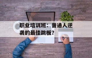 职业培训班：普通人逆袭的最佳跳板？