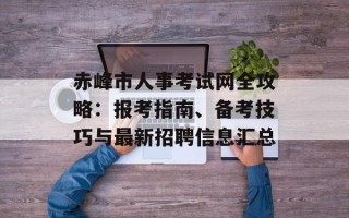 赤峰市人事考试网全攻略：报考指南、备考技巧与最新招聘信息汇总