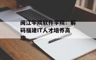 闽江学院软件学院：解码福建IT人才培养高地