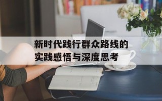 新时代践行群众路线的实践感悟与深度思考