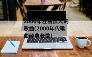 2000年左右很火的歌曲(2000年代歌曲经典老歌)