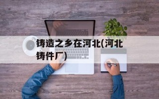 铸造之乡在河北(河北铸件厂)
