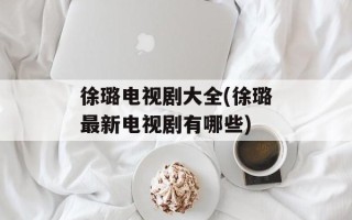 徐璐电视剧大全(徐璐最新电视剧有哪些)