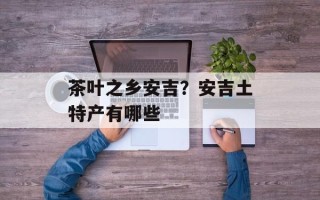 茶叶之乡安吉？安吉土特产有哪些
