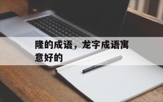 隆的成语，龙字成语寓意好的