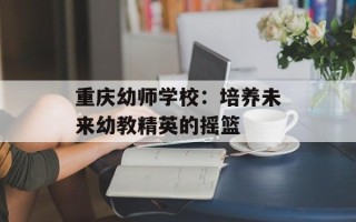 重庆幼师学校：培养未来幼教精英的摇篮