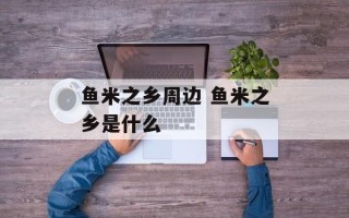 鱼米之乡周边 鱼米之乡是什么