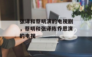 张译和蔡明演的电视剧，蔡明和张译陈乔恩演的电视