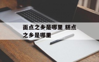 面点之乡是哪里 糕点之乡是哪里
