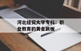 河北经贸大学专科：职业教育的黄金跳板