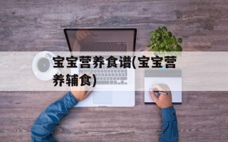 宝宝营养食谱(宝宝营养辅食)