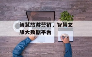 智慧旅游营销，智慧文旅大数据平台
