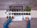 辽宁朝阳有什么好玩的，辽宁朝阳旅游攻略必去景点
