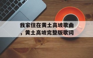 我家住在黄土高坡歌曲，黄土高坡完整版歌词