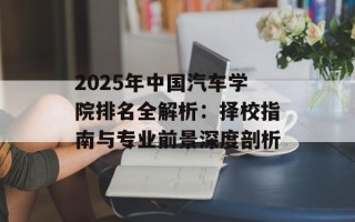 2025年中国汽车学院排名全解析：择校指南与专业前景深度剖析