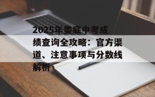 2025年娄底中考成绩查询全攻略：官方渠道、注意事项与分数线解析