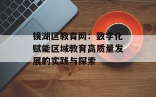 镜湖区教育网：数字化赋能区域教育高质量发展的实践与探索