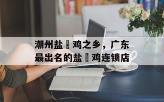 潮州盐焗鸡之乡，广东最出名的盐焗鸡连锁店