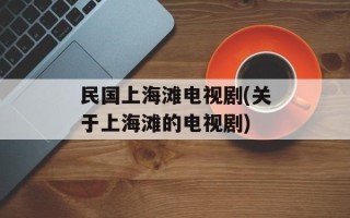 民国上海滩电视剧(关于上海滩的电视剧)