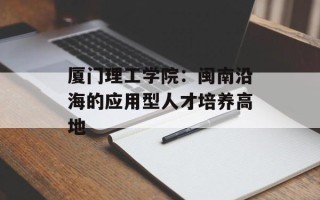厦门理工学院：闽南沿海的应用型人才培养高地