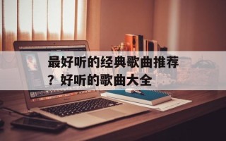 最好听的经典歌曲推荐？好听的歌曲大全