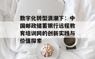 数字化转型浪潮下：中国邮政储蓄银行远程教育培训网的创新实践与价值探索
