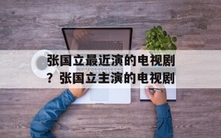 张国立最近演的电视剧？张国立主演的电视剧