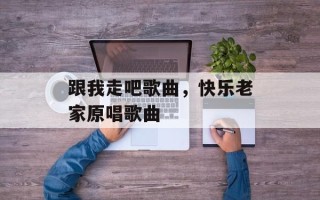 跟我走吧歌曲，快乐老家原唱歌曲