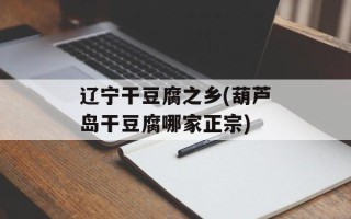 辽宁干豆腐之乡(葫芦岛干豆腐哪家正宗)