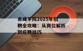 赤峰学院2025年招聘全攻略：从岗位解析到应聘技巧