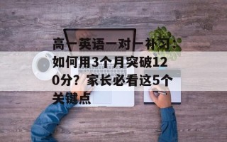 高一英语一对一补习：如何用3个月突破120分？家长必看这5个关键点
