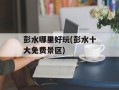 彭水哪里好玩(彭水十大免费景区)