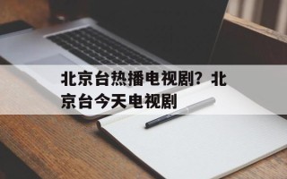 北京台热播电视剧？北京台今天电视剧