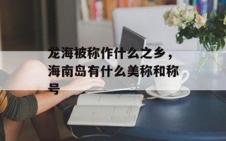 龙海被称作什么之乡，海南岛有什么美称和称号