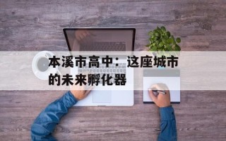 本溪市高中：这座城市的未来孵化器