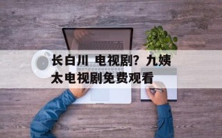 长白川 电视剧？九姨太电视剧免费观看