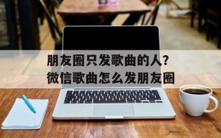 朋友圈只发歌曲的人？微信歌曲怎么发朋友圈