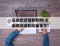 云南旅游强制购物(云南跟团游的坑骗事件)
