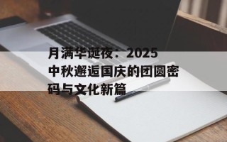 月满华诞夜：2025中秋邂逅国庆的团圆密码与文化新篇