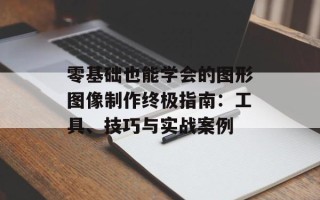 零基础也能学会的图形图像制作终极指南：工具、技巧与实战案例