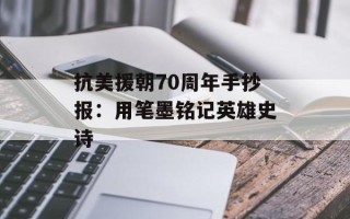 抗美援朝70周年手抄报：用笔墨铭记英雄史诗