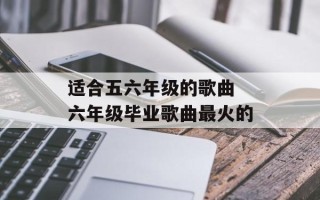 适合五六年级的歌曲 六年级毕业歌曲最火的