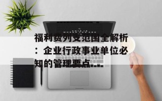福利费列支范围全解析：企业行政事业单位必知的管理要点