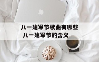 八一建军节歌曲有哪些 八一建军节的含义