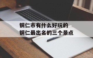 铜仁市有什么好玩的 铜仁最出名的三个景点