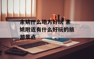 余姚什么地方好玩 余姚附近有什么好玩的旅游景点
