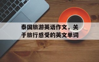 泰国旅游英语作文，关于旅行感受的英文单词