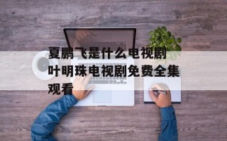 夏鹏飞是什么电视剧 叶明珠电视剧免费全集观看